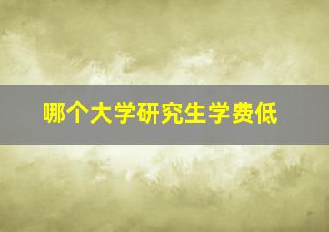 哪个大学研究生学费低