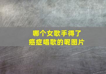 哪个女歌手得了癌症唱歌的呢图片