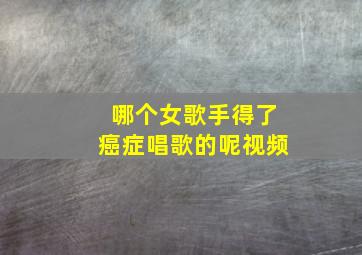 哪个女歌手得了癌症唱歌的呢视频