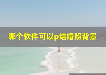 哪个软件可以p结婚照背景