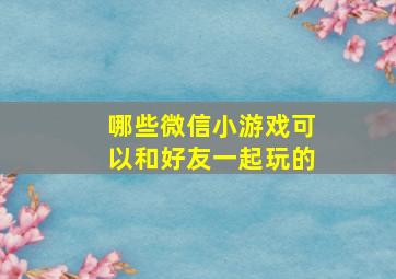 哪些微信小游戏可以和好友一起玩的