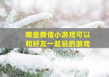 哪些微信小游戏可以和好友一起玩的游戏