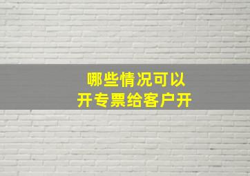 哪些情况可以开专票给客户开