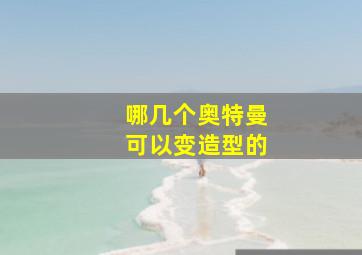 哪几个奥特曼可以变造型的