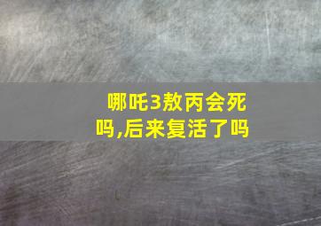 哪吒3敖丙会死吗,后来复活了吗