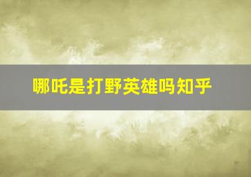 哪吒是打野英雄吗知乎