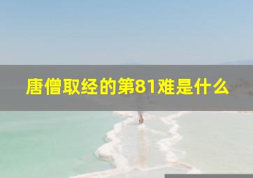 唐僧取经的第81难是什么