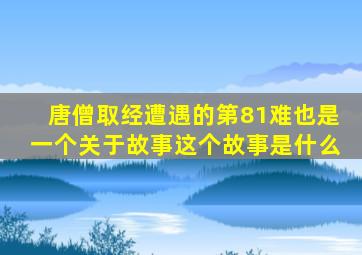 唐僧取经遭遇的第81难也是一个关于故事这个故事是什么