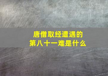 唐僧取经遭遇的第八十一难是什么