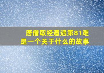 唐僧取经遭遇第81难是一个关于什么的故事