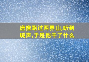 唐僧路过两界山,听到喊声,于是他干了什么