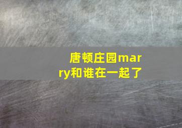 唐顿庄园marry和谁在一起了