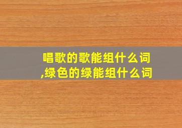 唱歌的歌能组什么词,绿色的绿能组什么词