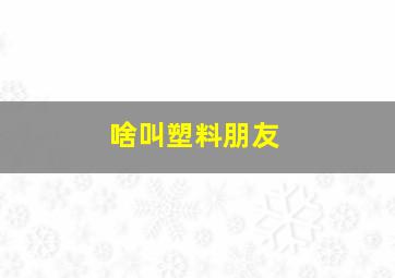 啥叫塑料朋友