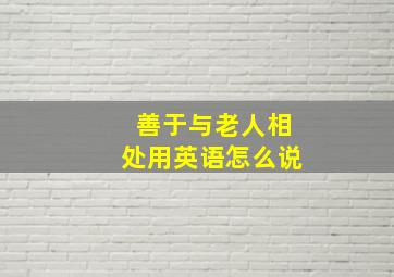 善于与老人相处用英语怎么说