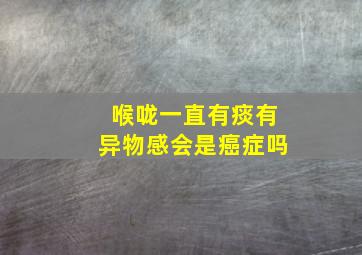 喉咙一直有痰有异物感会是癌症吗