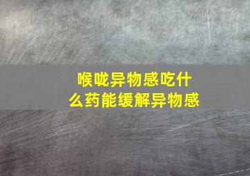 喉咙异物感吃什么药能缓解异物感