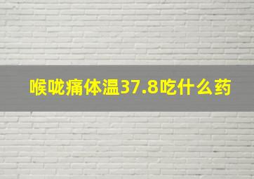 喉咙痛体温37.8吃什么药