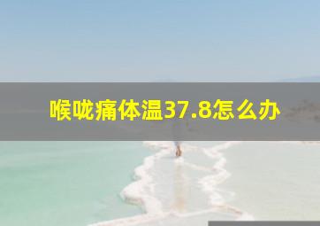 喉咙痛体温37.8怎么办