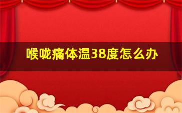 喉咙痛体温38度怎么办