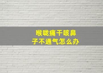 喉咙痛干咳鼻子不通气怎么办