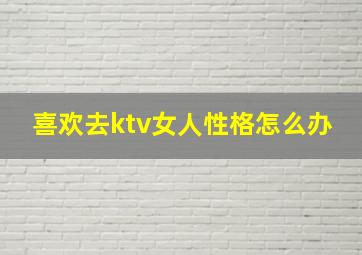 喜欢去ktv女人性格怎么办