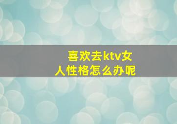 喜欢去ktv女人性格怎么办呢