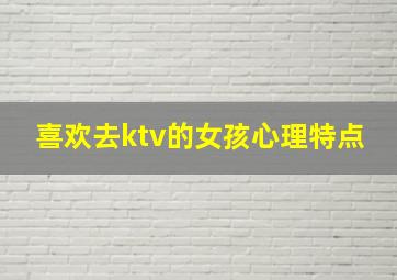 喜欢去ktv的女孩心理特点