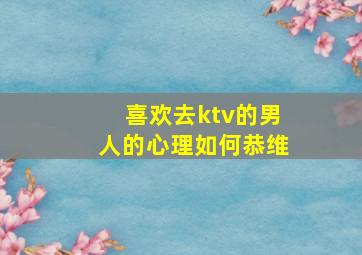 喜欢去ktv的男人的心理如何恭维