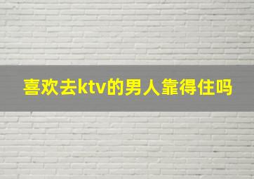 喜欢去ktv的男人靠得住吗