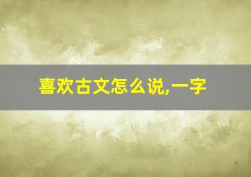 喜欢古文怎么说,一字