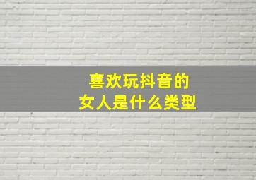 喜欢玩抖音的女人是什么类型