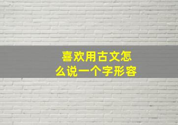 喜欢用古文怎么说一个字形容