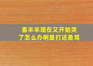 喜羊羊现在又开始哭了怎么办啊是打还是骂