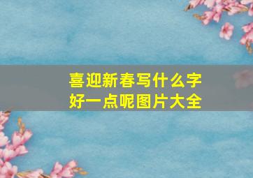 喜迎新春写什么字好一点呢图片大全