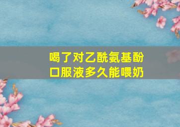 喝了对乙酰氨基酚口服液多久能喂奶