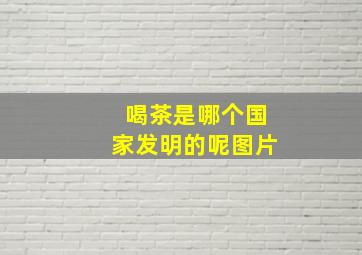 喝茶是哪个国家发明的呢图片