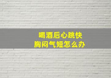 喝酒后心跳快胸闷气短怎么办