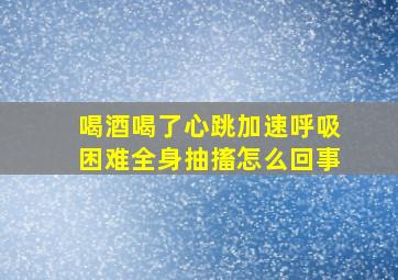 喝酒喝了心跳加速呼吸困难全身抽搐怎么回事