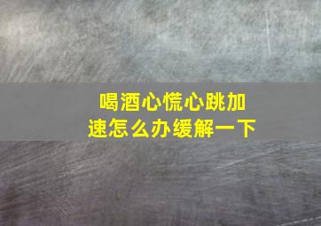 喝酒心慌心跳加速怎么办缓解一下