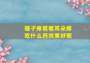 嗓子痒咳嗽耳朵痒吃什么药效果好呢