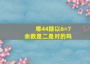 嗯44除以6=7余数是二是对的吗