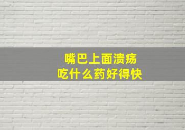 嘴巴上面溃疡吃什么药好得快