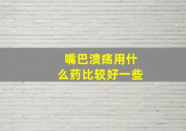 嘴巴溃疡用什么药比较好一些