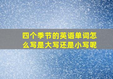 四个季节的英语单词怎么写是大写还是小写呢