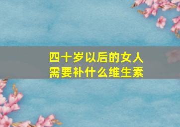 四十岁以后的女人需要补什么维生素