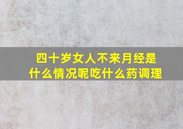 四十岁女人不来月经是什么情况呢吃什么药调理