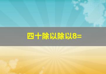 四十除以除以8=