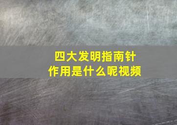 四大发明指南针作用是什么呢视频