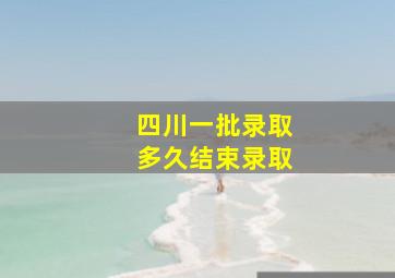 四川一批录取多久结束录取